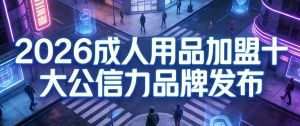 2026成人用品加盟哪个好？十大品牌合规经营指南
