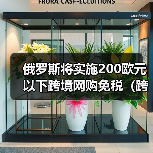 俄罗斯将实施200欧元以下跨境网购免税(跨境电商新闻资讯)(图2) 俄罗斯将实施200欧元以下跨境网购免税(跨境电商新闻资讯)(图2)