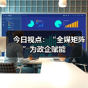 今日视点：“全媒矩阵”为政企赋能（图1）