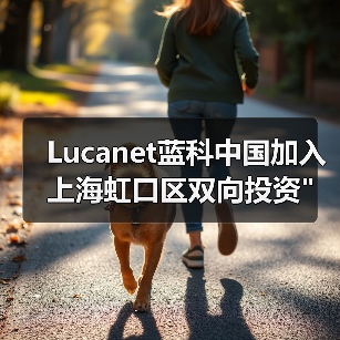 Lucanet蓝科中国加入上海虹口区双向投资