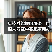 科技赋能保险服务，中国人寿空中客服革新办理体验（图4）
