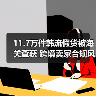 11.7万件韩流假货被海关查获 跨境卖家合规风险陡增（图1）
