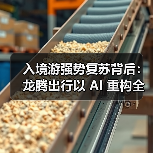 入境游强势复苏背后：龙腾出行以 AI 重构全球旅行服务生态（图4）