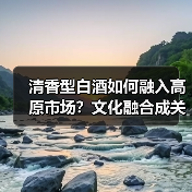 清香型白酒如何融入高原市场?文化融合成关键(图3) 清香型白酒如何融入高原市场?文化融合成关键(图3)