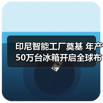 印尼智能工厂奠基 年产50万台冰箱开启全球布局