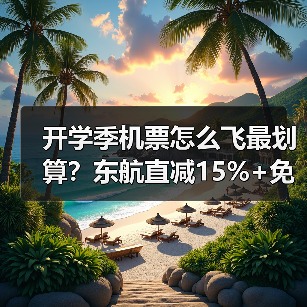 开学季机票怎么飞最划算?东航直减15%+免费行李额度攻略(图4) 开学季机票怎么飞最划算?东航直减15%+免费行李额度攻略(图4)