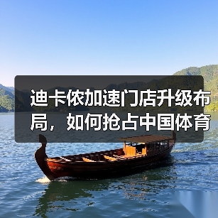 迪卡侬加速门店升级布局，如何抢占中国体育消费新蓝海
