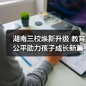 湖南三校焕新升级 教育公平助力孩子成长新篇章(图1) 湖南三校焕新升级 教育公平助力孩子成长新篇章(图1)