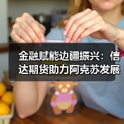 金融赋能边疆振兴:信达期货助力阿克苏发展新路径(图4) 金融赋能边疆振兴:信达期货助力阿克苏发展新路径(图4)