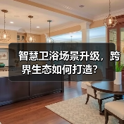 智慧卫浴场景升级,跨界生态如何打造?(图1) 智慧卫浴场景升级,跨界生态如何打造?(图1)
