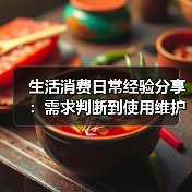 生活消费日常经验分享:需求判断到使用维护全攻略(图2) 生活消费日常经验分享:需求判断到使用维护全攻略(图2)