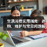 生活消费实用指南:选购、维护与常见问题解析2026(图3) 生活消费实用指南:选购、维护与常见问题解析2026(图3)