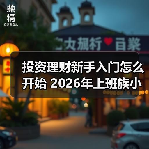 投资理财新手入门怎么开始 2026年上班族小额配置思路