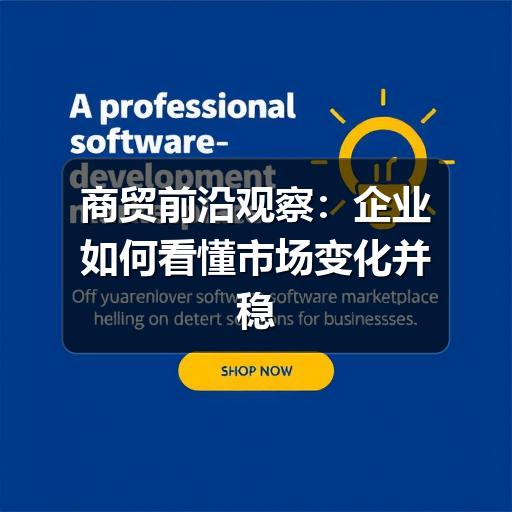 商贸前沿观察:企业如何看懂市场变化并稳健应对