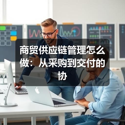 商贸供应链管理怎么做:从采购到交付的协同方法