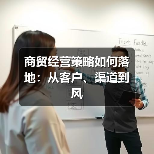 商贸经营策略如何落地:从客户、渠道到风控的实用思路
