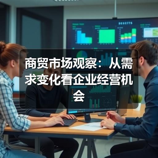 商贸市场观察:从需求变化看企业经营机会