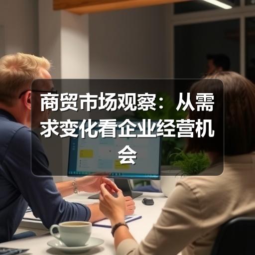 商贸市场观察:从需求变化看企业经营机会