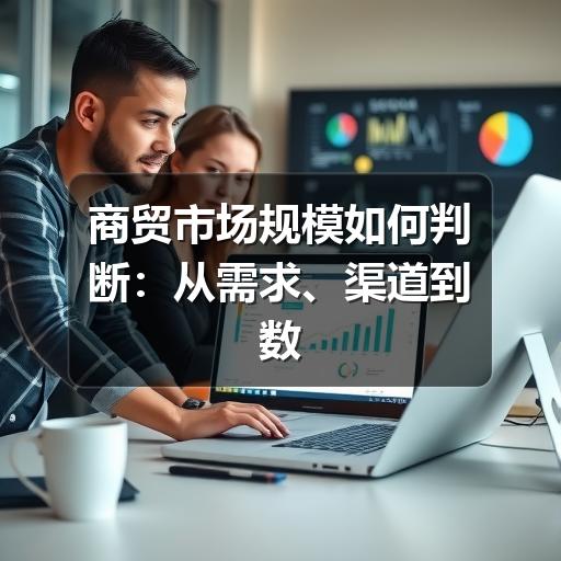 商贸市场规模如何判断:从需求、渠道到数据口径的实用分析