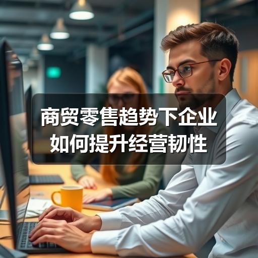 商贸零售趋势下企业如何提升经营韧性