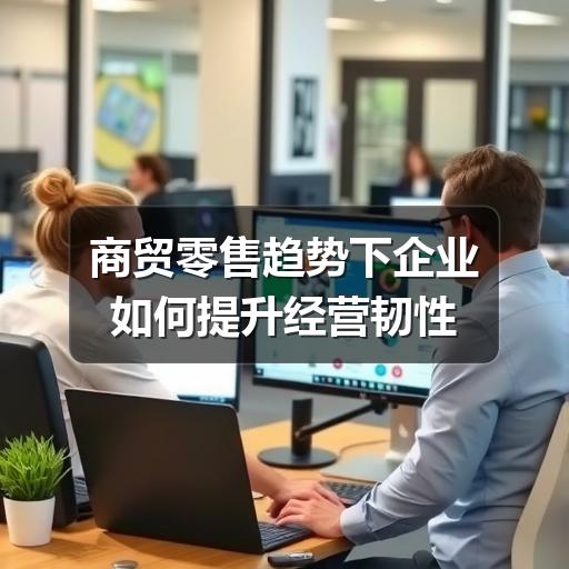 商贸零售趋势下企业如何提升经营韧性